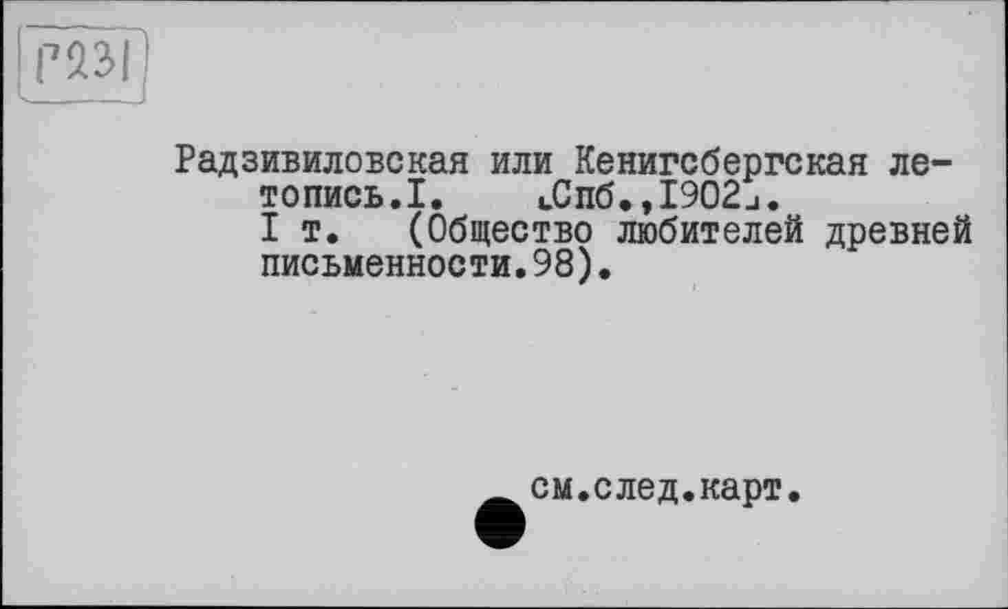 ﻿Радзивиловская или Кенигсбергская летопись.I.	uCn6.,I902j.
I т. (Общество любителей древней письменности.98).
см.след.карт.